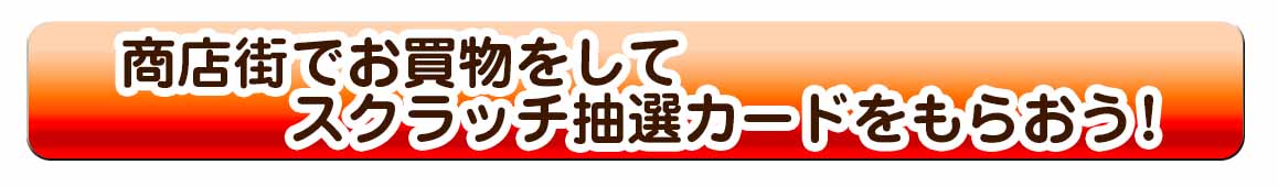 商店街で買い物をしてスクラッチ抽選カードを もらおう！